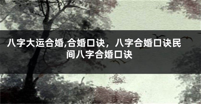 八字大运合婚,合婚口诀，八字合婚口诀民间八字合婚口诀