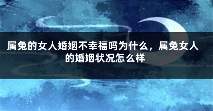 属兔的女人婚姻不幸福吗为什么，属兔女人的婚姻状况怎么样
