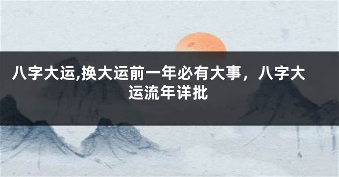 八字大运,换大运前一年必有大事,八字大运流年详批