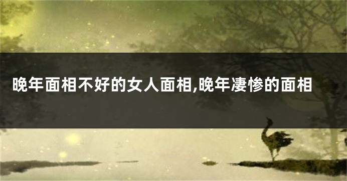 晚年面相不好的女人面相,晚年凄惨的面相