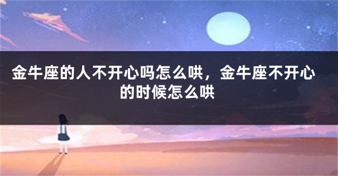 金牛座的人不开心吗怎么哄，金牛座不开心的时候怎么哄