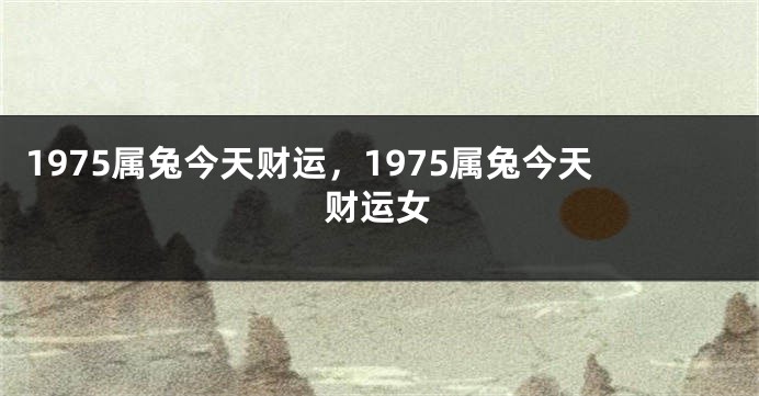 1975属兔今天财运，1975属兔今天财运女