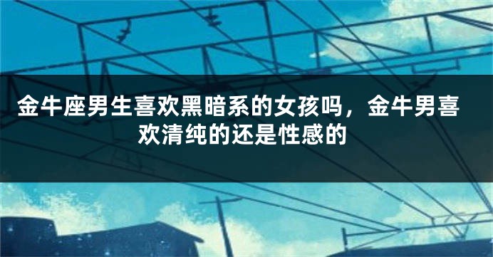 金牛座男生喜欢黑暗系的女孩吗，金牛男喜欢清纯的还是性感的