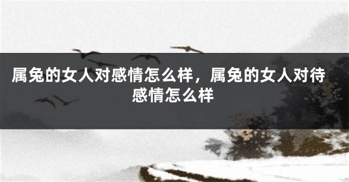 属兔的女人对感情怎么样，属兔的女人对待感情怎么样
