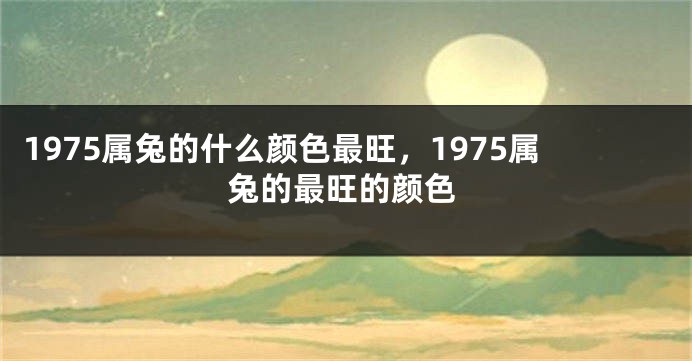 1975属兔的什么颜色最旺，1975属兔的最旺的颜色