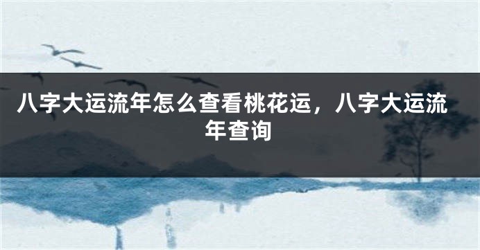 八字大运流年怎么查看桃花运，八字大运流年查询