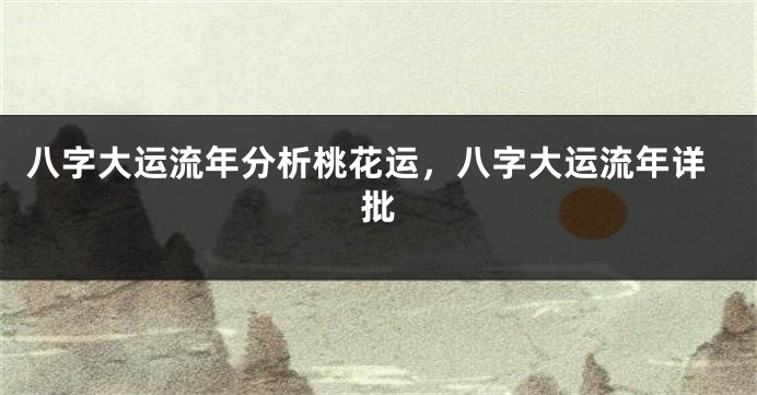 八字大运流年分析桃花运，八字大运流年详批