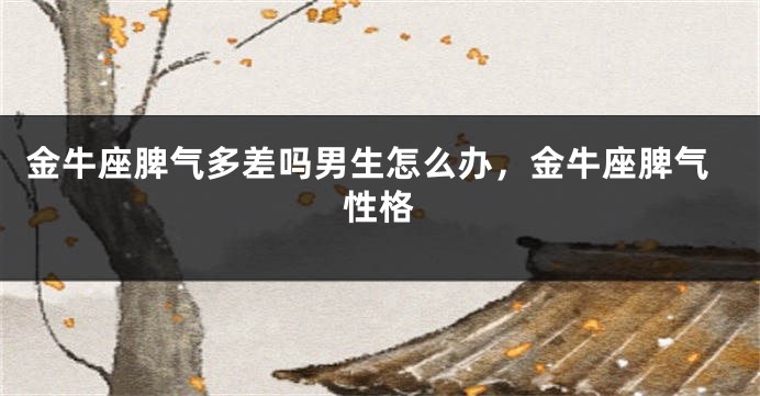 金牛座脾气多差吗男生怎么办，金牛座脾气性格