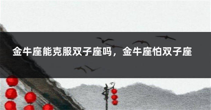 金牛座能克服双子座吗，金牛座怕双子座