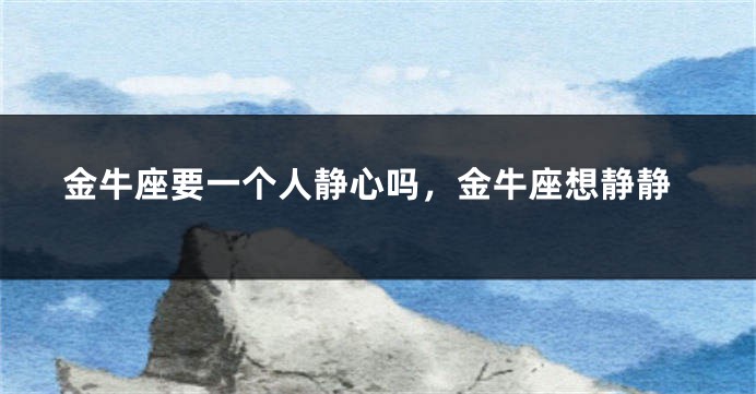 金牛座要一个人静心吗，金牛座想静静