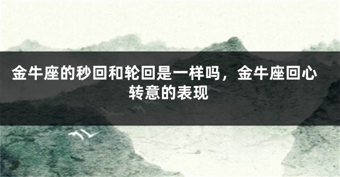 金牛座的秒回和轮回是一样吗，金牛座回心转意的表现