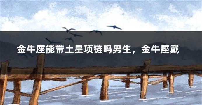 金牛座能带土星项链吗男生，金牛座戴