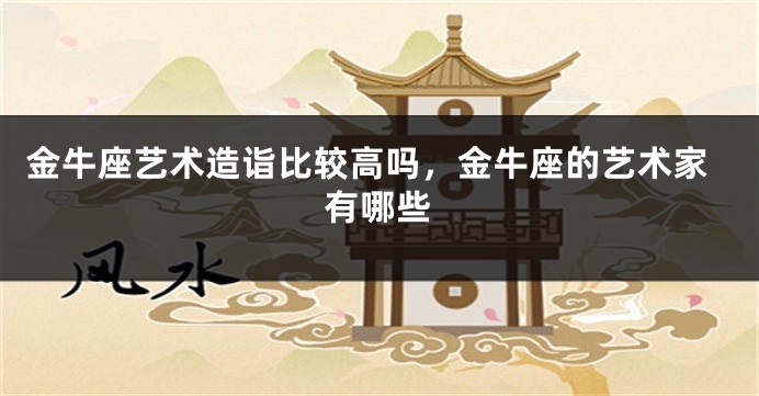 金牛座艺术造诣比较高吗，金牛座的艺术家有哪些