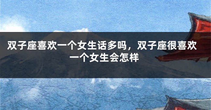 双子座喜欢一个女生话多吗，双子座很喜欢一个女生会怎样