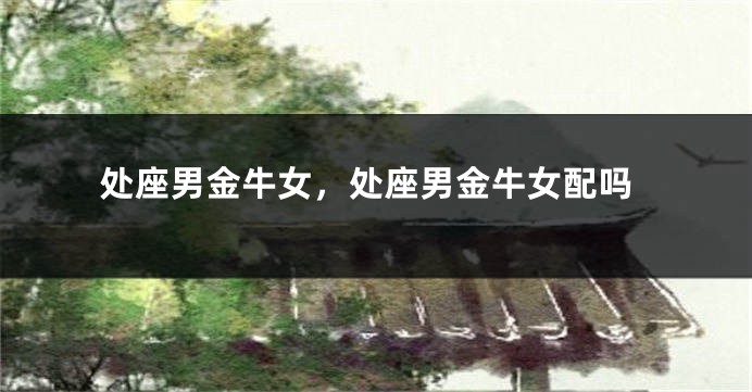 处座男金牛女，处座男金牛女配吗