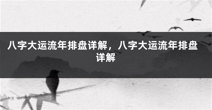 八字大运流年排盘详解，八字大运流年排盘详解