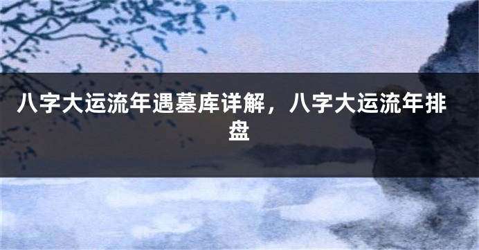 八字大运流年遇墓库详解，八字大运流年排盘