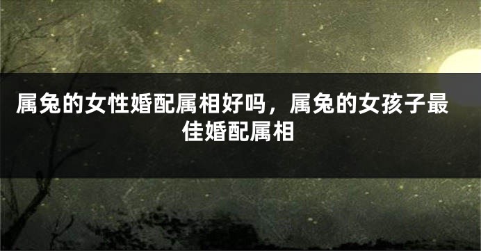 属兔的女性婚配属相好吗，属兔的女孩子最佳婚配属相