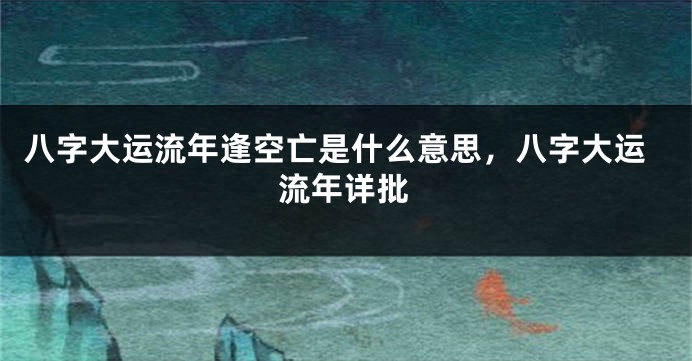 八字大运流年逢空亡是什么意思，八字大运流年详批