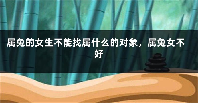 属兔的女生不能找属什么的对象，属兔女不好