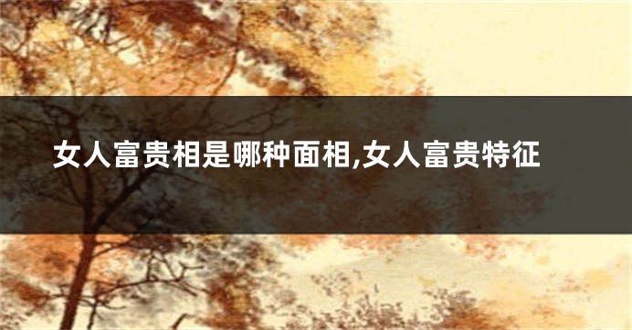 女人富贵相是哪种面相,女人富贵特征