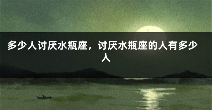 多少人讨厌水瓶座，讨厌水瓶座的人有多少人