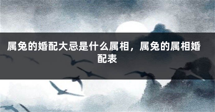 属兔的婚配大忌是什么属相，属兔的属相婚配表