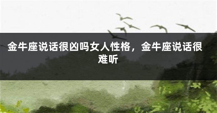 金牛座说话很凶吗女人性格，金牛座说话很难听