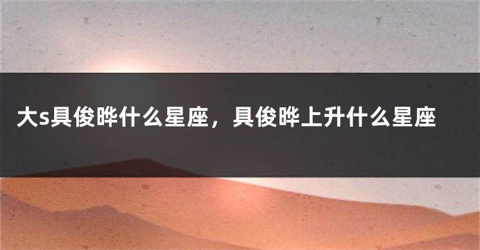 大s具俊晔什么星座，具俊晔上升什么星座