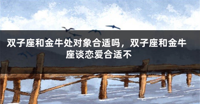 双子座和金牛处对象合适吗，双子座和金牛座谈恋爱合适不
