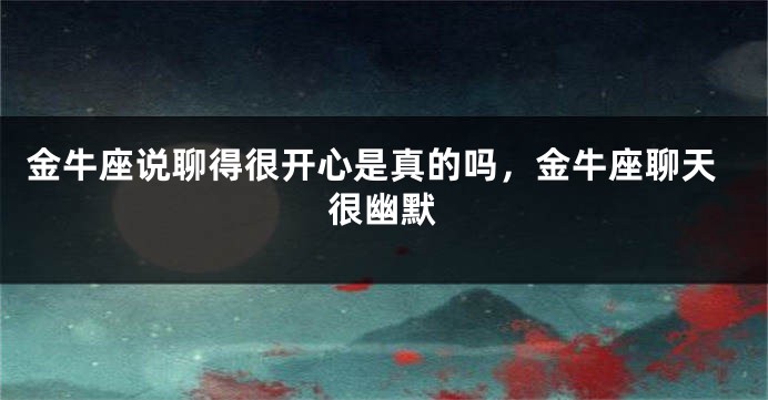 金牛座说聊得很开心是真的吗，金牛座聊天很幽默