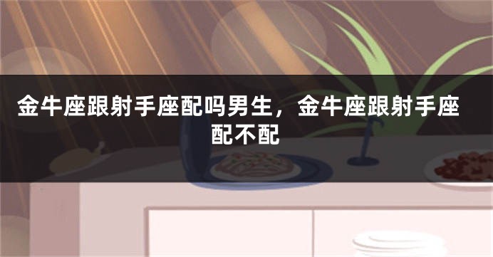 金牛座跟射手座配吗男生，金牛座跟射手座配不配