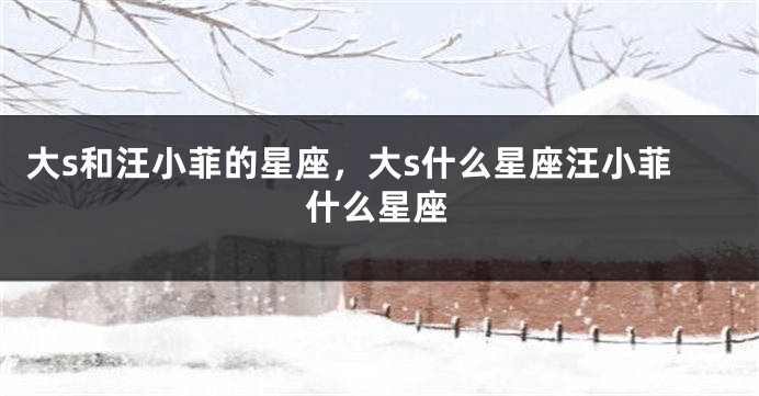 大s和汪小菲的星座，大s什么星座汪小菲什么星座