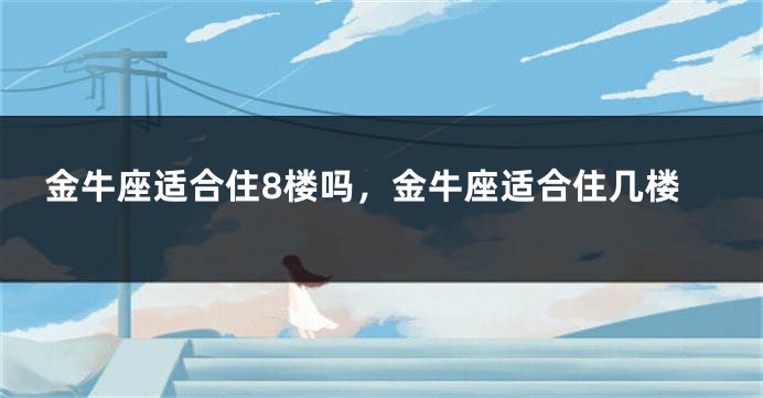 金牛座适合住8楼吗，金牛座适合住几楼