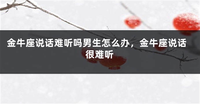 金牛座说话难听吗男生怎么办，金牛座说话很难听