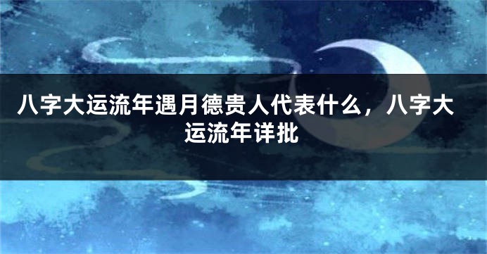 八字大运流年遇月德贵人代表什么，八字大运流年详批