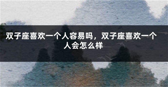 双子座喜欢一个人容易吗，双子座喜欢一个人会怎么样