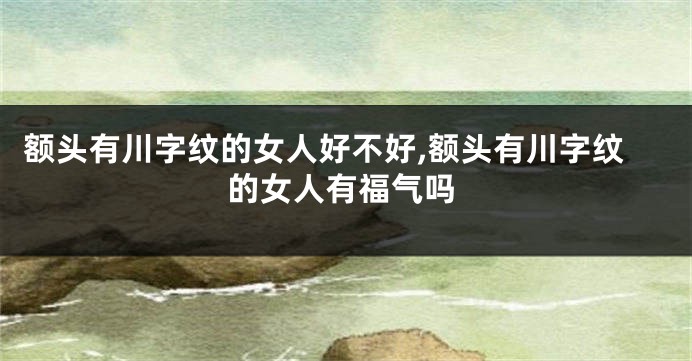 额头有川字纹的女人好不好,额头有川字纹的女人有福气吗