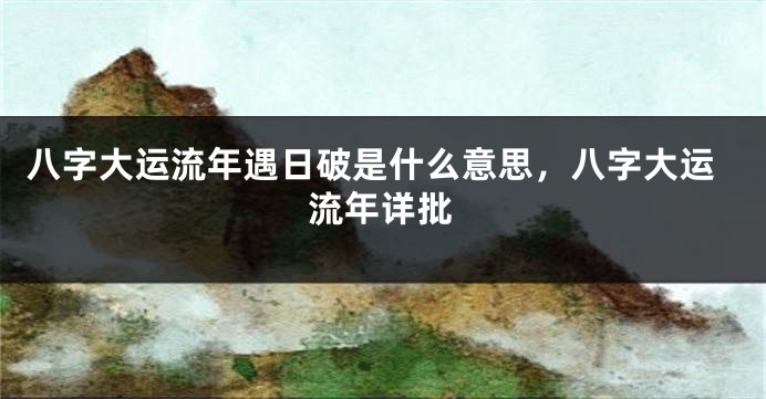 八字大运流年遇日破是什么意思，八字大运流年详批