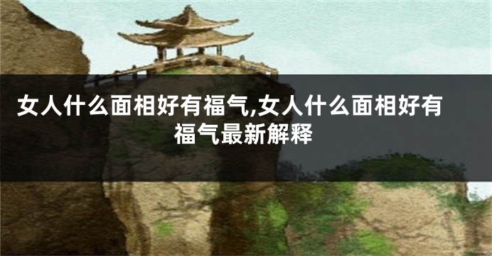 女人什么面相好有福气,女人什么面相好有福气最新解释