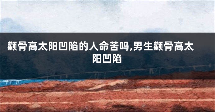 颧骨高太阳凹陷的人命苦吗,男生颧骨高太阳凹陷