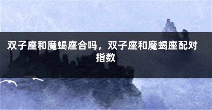 双子座和魔蝎座合吗，双子座和魔蝎座配对指数