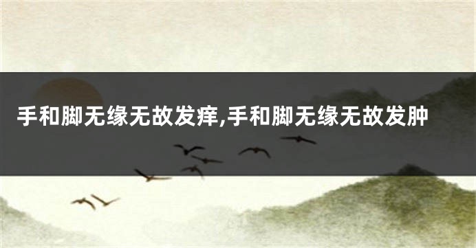 手和脚无缘无故发痒,手和脚无缘无故发肿