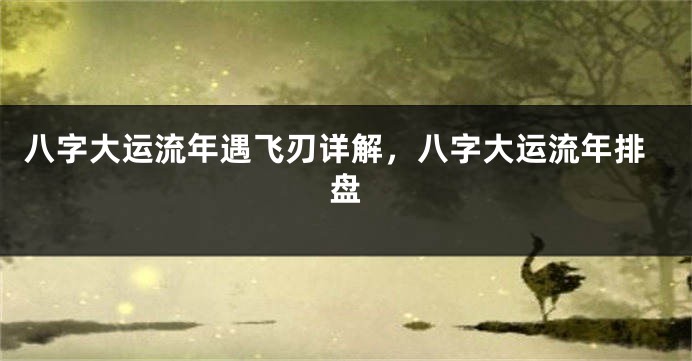 八字大运流年遇飞刃详解，八字大运流年排盘