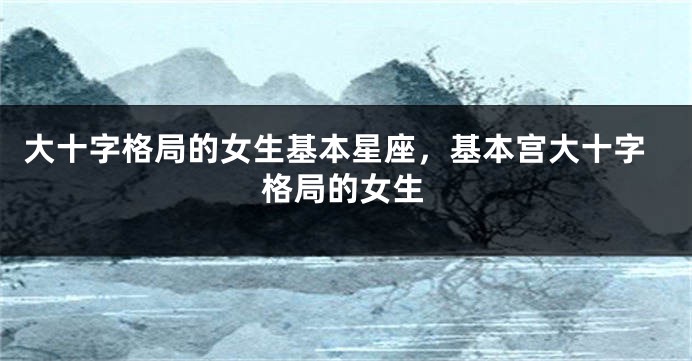 大十字格局的女生基本星座，基本宫大十字格局的女生