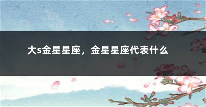 大s金星星座，金星星座代表什么