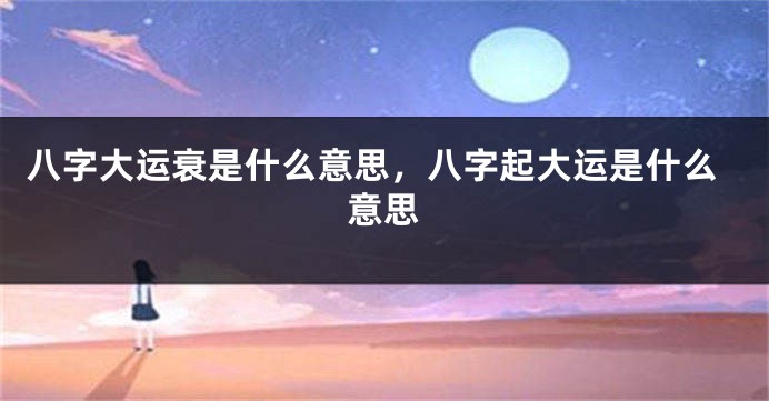 八字大运衰是什么意思，八字起大运是什么意思