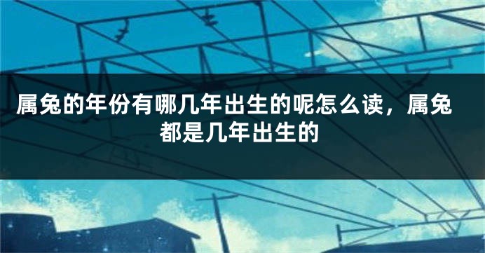 属兔的年份有哪几年出生的呢怎么读，属兔都是几年出生的