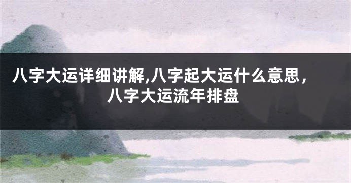 八字大运详细讲解,八字起大运什么意思，八字大运流年排盘