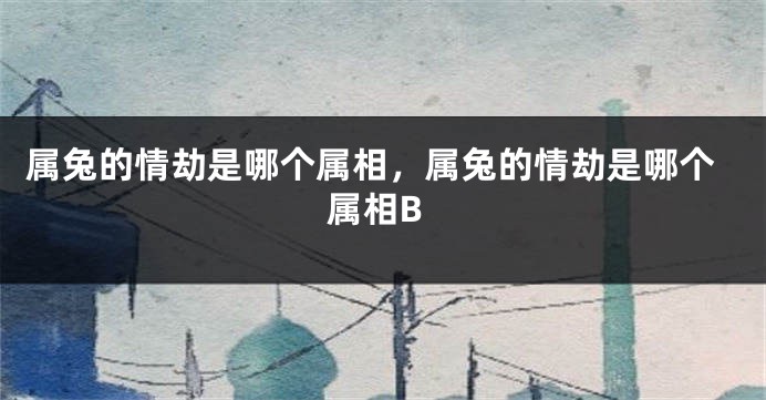 属兔的情劫是哪个属相，属兔的情劫是哪个属相B